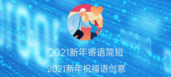 2021新年寄语简短 2021新年祝福语创意